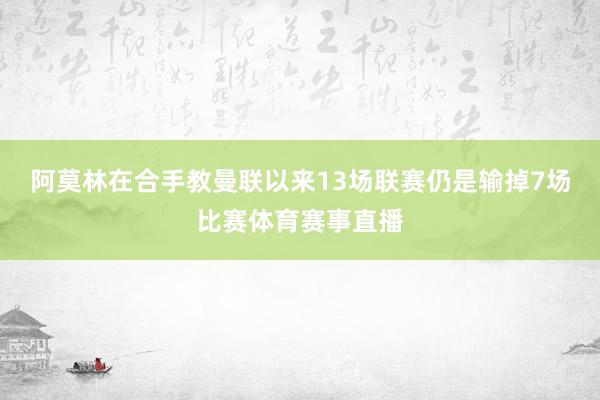 阿莫林在合手教曼联以来13场联赛仍是输掉7场比赛体育赛事直播