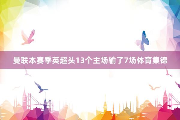 曼联本赛季英超头13个主场输了7场体育集锦