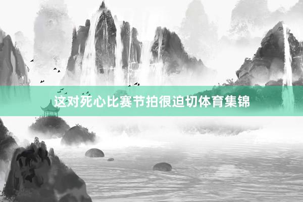 这对死心比赛节拍很迫切体育集锦