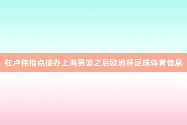 在卢伟指点接办上海男篮之后欧洲杯足球体育信息