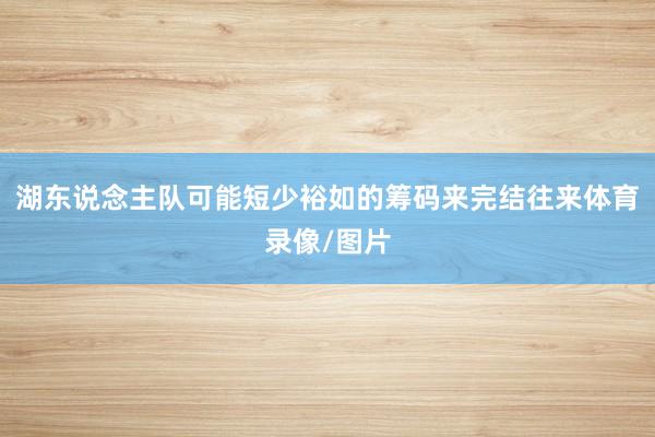 湖东说念主队可能短少裕如的筹码来完结往来体育录像/图片