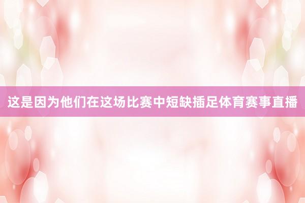 这是因为他们在这场比赛中短缺插足体育赛事直播