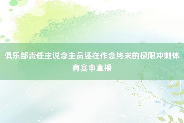 俱乐部责任主说念主员还在作念终末的极限冲刺体育赛事直播