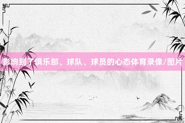 影响到了俱乐部、球队、球员的心态体育录像/图片