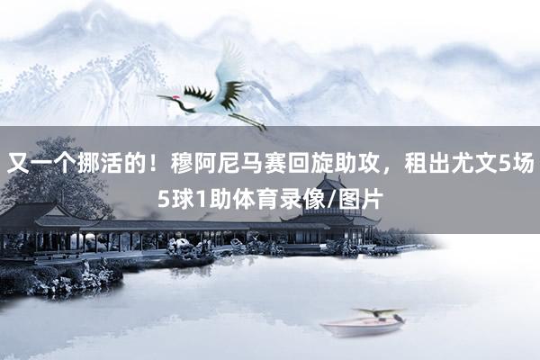又一个挪活的！穆阿尼马赛回旋助攻，租出尤文5场5球1助体育录像/图片