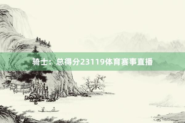 骑士：总得分23119体育赛事直播