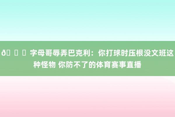 😂字母哥辱弄巴克利：你打球时压根没文班这种怪物 你防不了的体育赛事直播