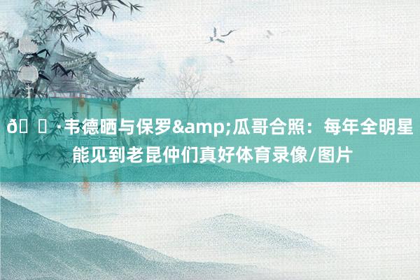 🍷韦德晒与保罗&瓜哥合照：每年全明星 能见到老昆仲们真好体育录像/图片