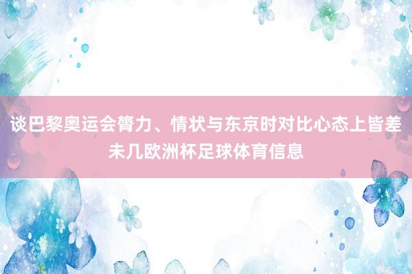 谈巴黎奥运会膂力、情状与东京时对比心态上皆差未几欧洲杯足球体育信息
