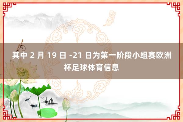 其中 2 月 19 日 -21 日为第一阶段小组赛欧洲杯足球体育信息