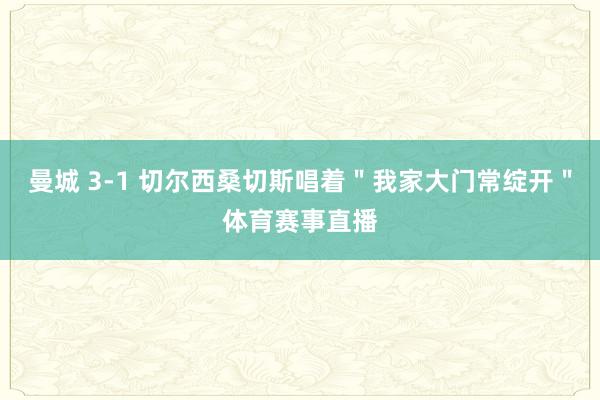 曼城 3-1 切尔西桑切斯唱着＂我家大门常绽开＂体育赛事直播