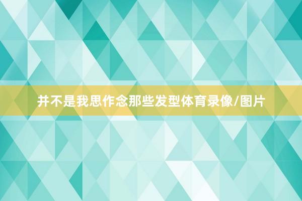 并不是我思作念那些发型体育录像/图片