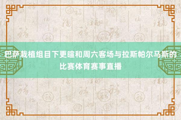 巴萨栽植组目下更暄和周六客场与拉斯帕尔马斯的比赛体育赛事直播