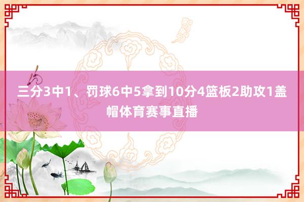 三分3中1、罚球6中5拿到10分4篮板2助攻1盖帽体育赛事直播
