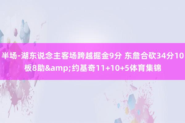半场-湖东说念主客场跨越掘金9分 东詹合砍34分10板8助&约基奇11+10+5体育集锦