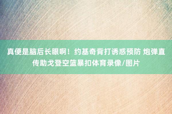 真便是脑后长眼啊！约基奇背打诱惑预防 炮弹直传助戈登空篮暴扣体育录像/图片