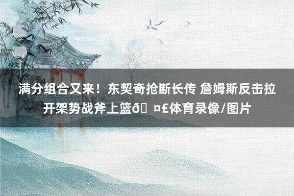 满分组合又来！东契奇抢断长传 詹姆斯反击拉开架势战斧上篮🤣体育录像/图片
