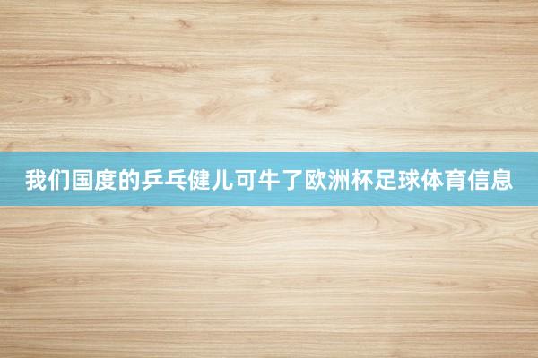 我们国度的乒乓健儿可牛了欧洲杯足球体育信息