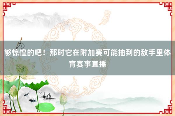 够惊惶的吧！那时它在附加赛可能抽到的敌手里体育赛事直播