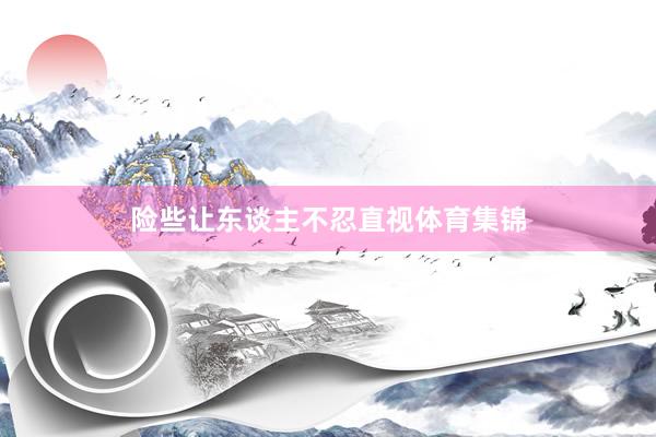 险些让东谈主不忍直视体育集锦