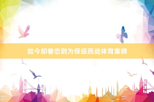 如今却眷恋到为保级而战体育集锦