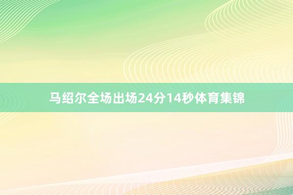 马绍尔全场出场24分14秒体育集锦