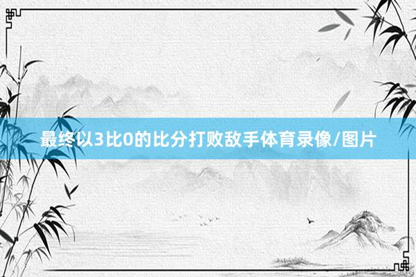 最终以3比0的比分打败敌手体育录像/图片