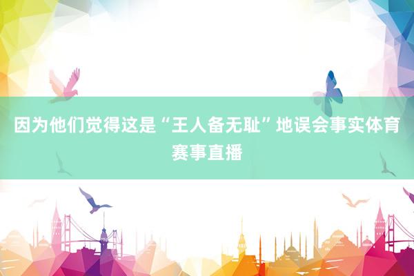 因为他们觉得这是“王人备无耻”地误会事实体育赛事直播