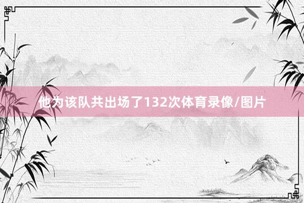 他为该队共出场了132次体育录像/图片