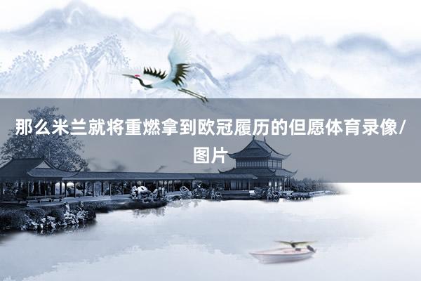 那么米兰就将重燃拿到欧冠履历的但愿体育录像/图片