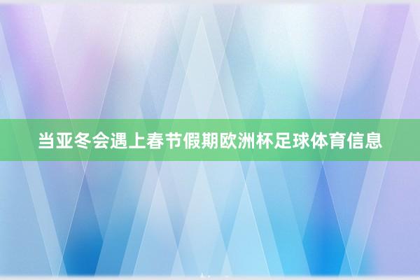 当亚冬会遇上春节假期欧洲杯足球体育信息