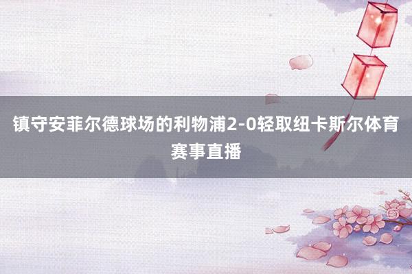 镇守安菲尔德球场的利物浦2-0轻取纽卡斯尔体育赛事直播