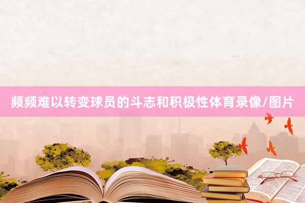 频频难以转变球员的斗志和积极性体育录像/图片