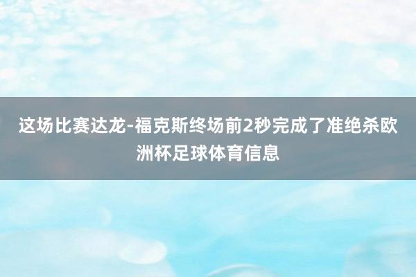 这场比赛达龙-福克斯终场前2秒完成了准绝杀欧洲杯足球体育信息