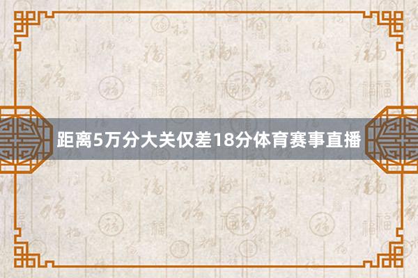 距离5万分大关仅差18分体育赛事直播