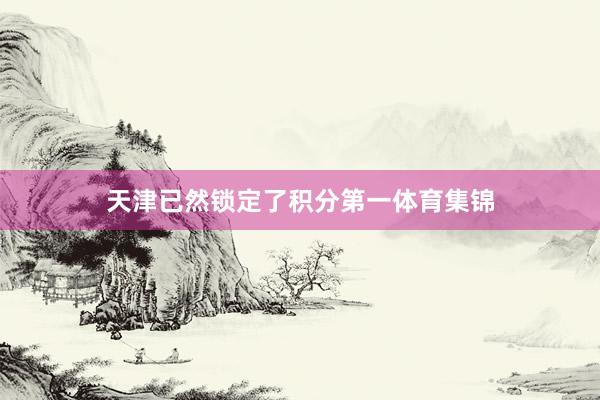 天津已然锁定了积分第一体育集锦