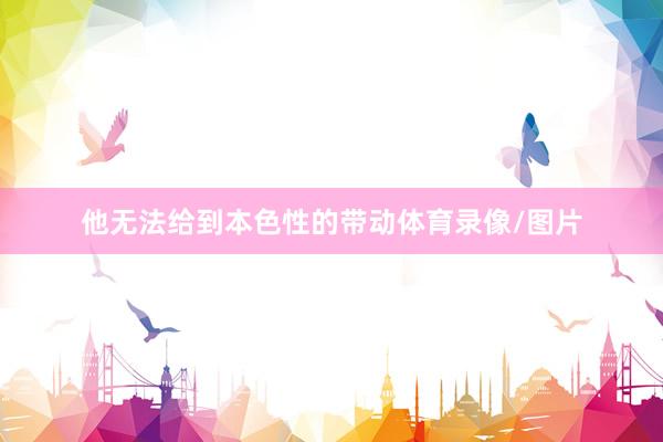 他无法给到本色性的带动体育录像/图片