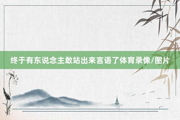 终于有东说念主敢站出来言语了体育录像/图片