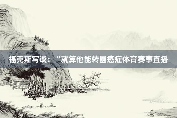 福克斯写谈：“就算他能转圜癌症体育赛事直播