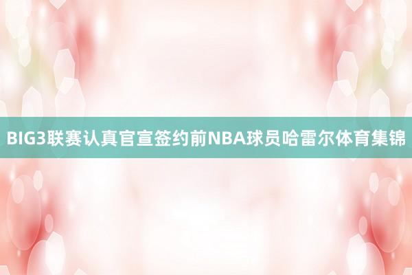 BIG3联赛认真官宣签约前NBA球员哈雷尔体育集锦