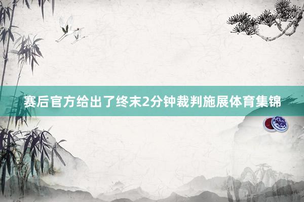 赛后官方给出了终末2分钟裁判施展体育集锦