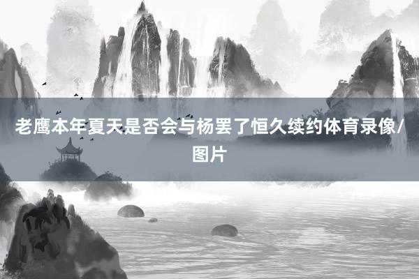 老鹰本年夏天是否会与杨罢了恒久续约体育录像/图片