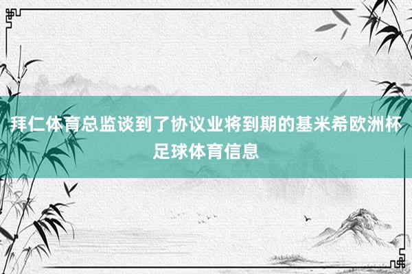 拜仁体育总监谈到了协议业将到期的基米希欧洲杯足球体育信息