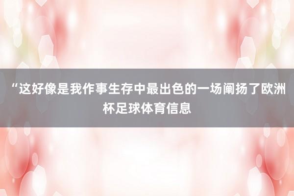 “这好像是我作事生存中最出色的一场阐扬了欧洲杯足球体育信息