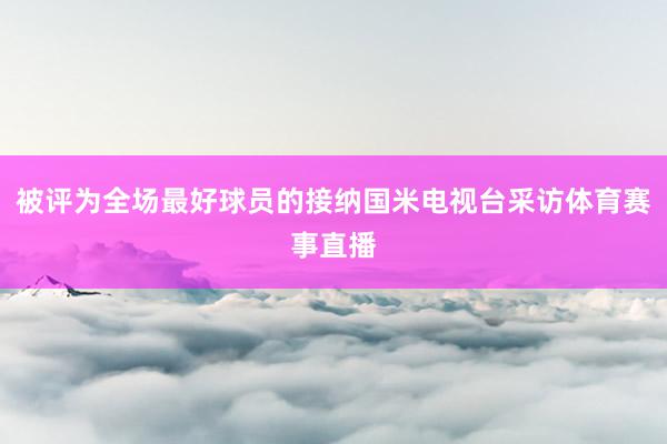 被评为全场最好球员的接纳国米电视台采访体育赛事直播