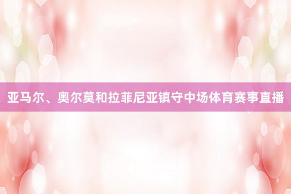 亚马尔、奥尔莫和拉菲尼亚镇守中场体育赛事直播