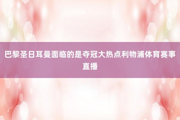 巴黎圣日耳曼面临的是夺冠大热点利物浦体育赛事直播