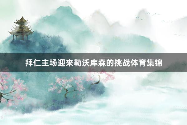拜仁主场迎来勒沃库森的挑战体育集锦