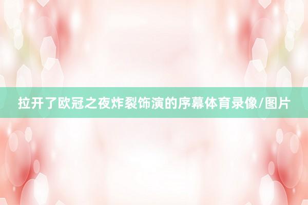 拉开了欧冠之夜炸裂饰演的序幕体育录像/图片