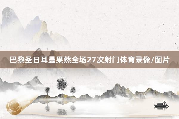 巴黎圣日耳曼果然全场27次射门体育录像/图片